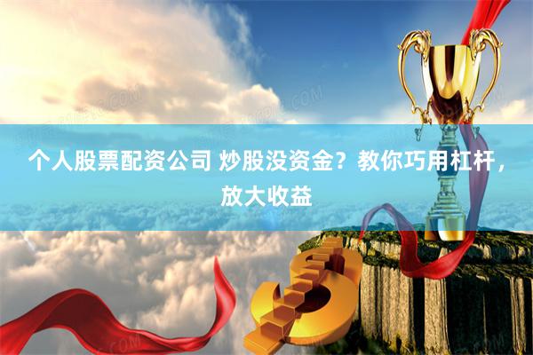 个人股票配资公司 炒股没资金？教你巧用杠杆，放大收益