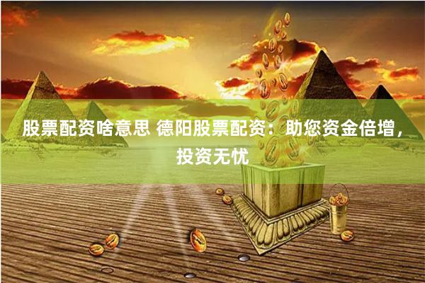 股票配资啥意思 德阳股票配资：助您资金倍增，投资无忧