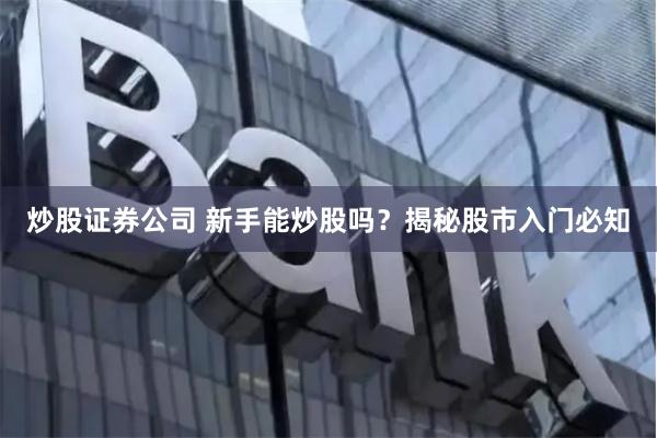 炒股证券公司 新手能炒股吗？揭秘股市入门必知