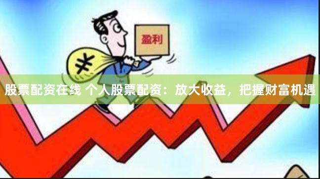 股票配资在线 个人股票配资：放大收益，把握财富机遇