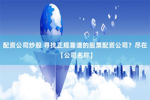 配资公司炒股 寻找正规靠谱的股票配资公司？尽在【公司名称】