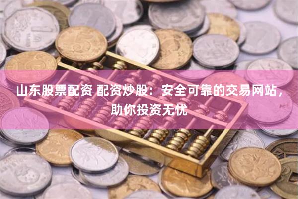 山东股票配资 配资炒股：安全可靠的交易网站，助你投资无忧