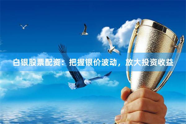 白银股票配资：把握银价波动，放大投资收益
