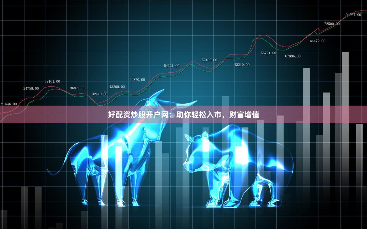 好配资炒股开户网：助你轻松入市，财富增值