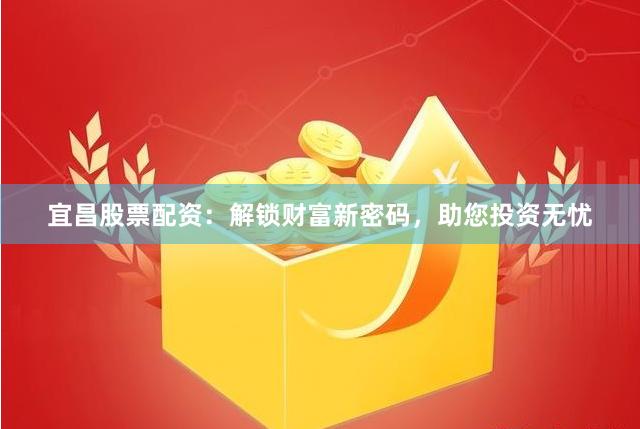 宜昌股票配资：解锁财富新密码，助您投资无忧