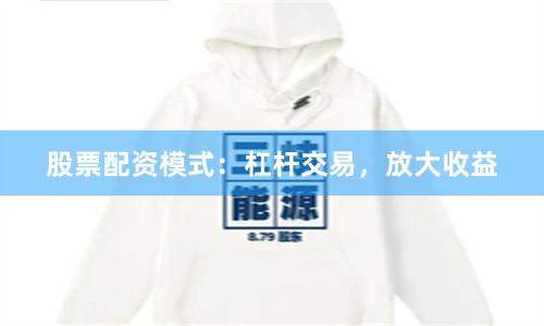 股票配资模式：杠杆交易，放大收益