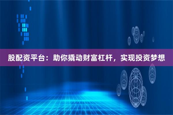 股配资平台：助你撬动财富杠杆，实现投资梦想
