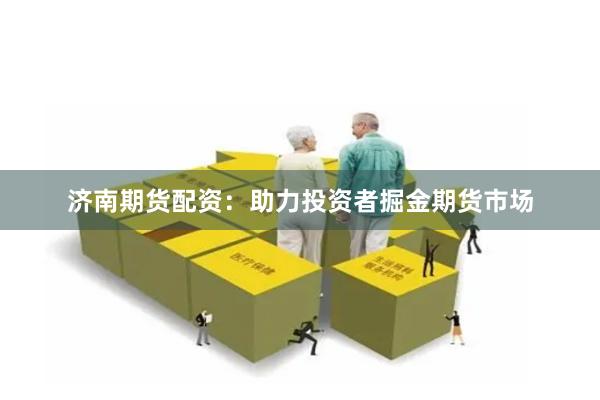 济南期货配资：助力投资者掘金期货市场
