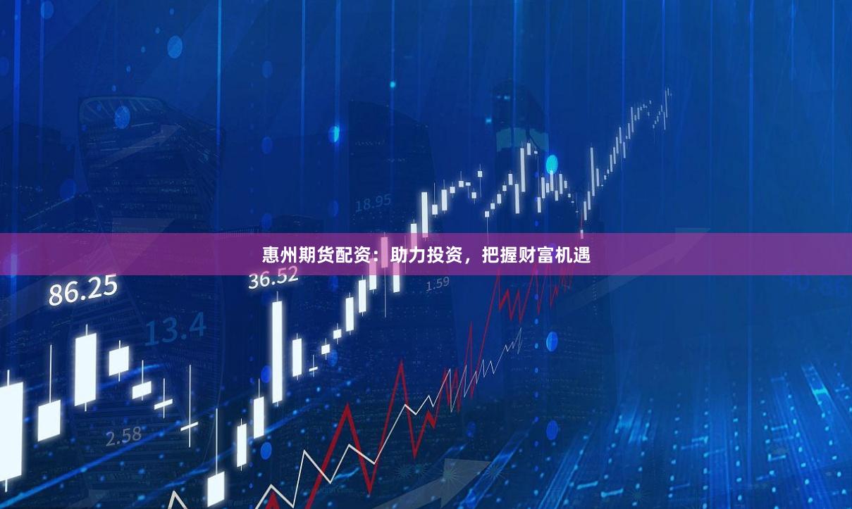 惠州期货配资：助力投资，把握财富机遇