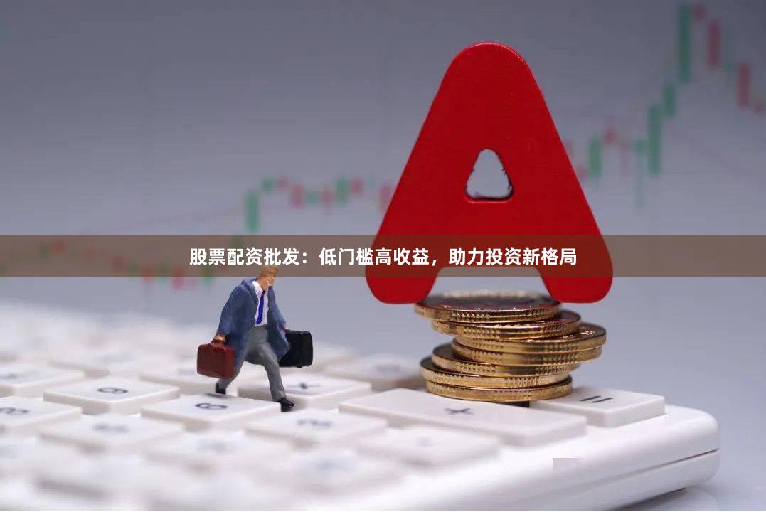 股票配资批发：低门槛高收益，助力投资新格局