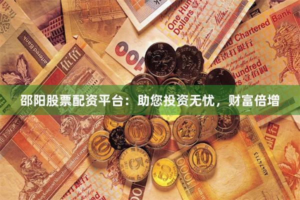 邵阳股票配资平台：助您投资无忧，财富倍增