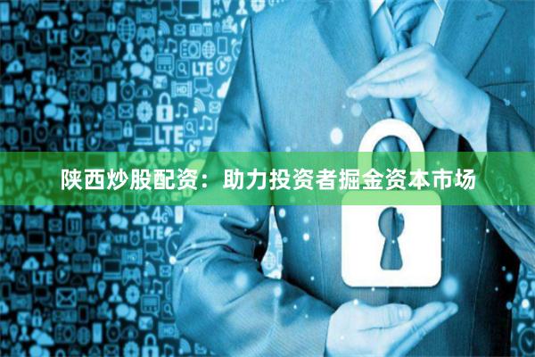 陕西炒股配资：助力投资者掘金资本市场