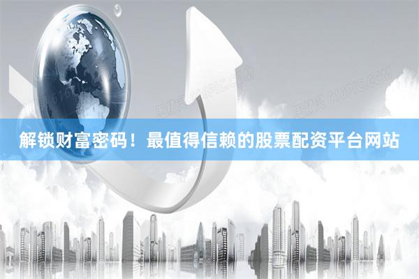 解锁财富密码！最值得信赖的股票配资平台网站