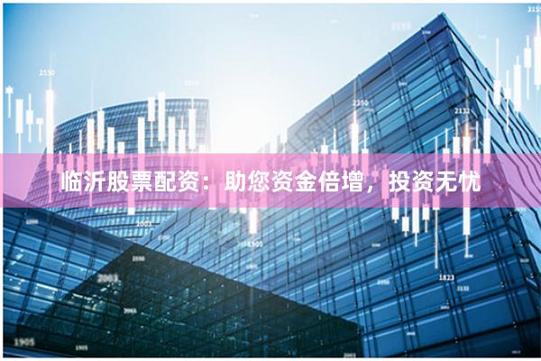 临沂股票配资：助您资金倍增，投资无忧