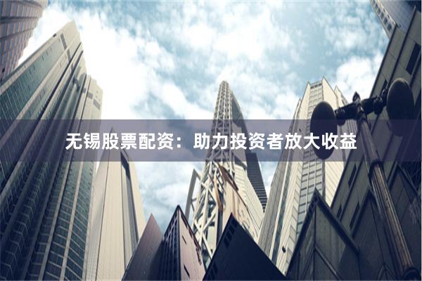 无锡股票配资：助力投资者放大收益
