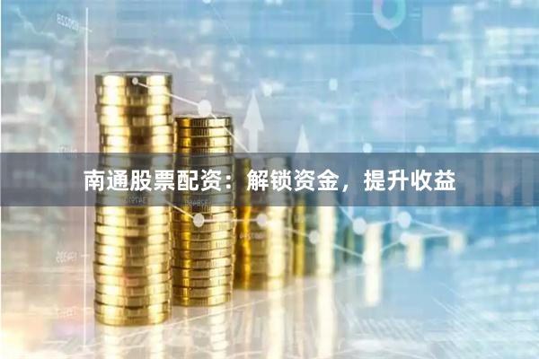 南通股票配资：解锁资金，提升收益