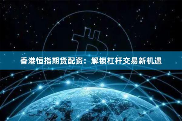 香港恒指期货配资:解锁杠杆交易新机遇