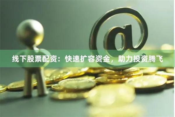 线下股票配资:快速扩容资金,助力投资腾飞