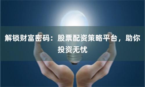 解锁财富密码：股票配资策略平台，助你投资无忧