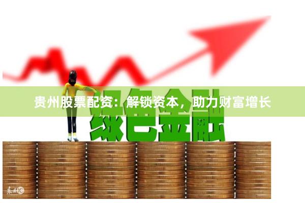 贵州股票配资:解锁资本,助力财富增长