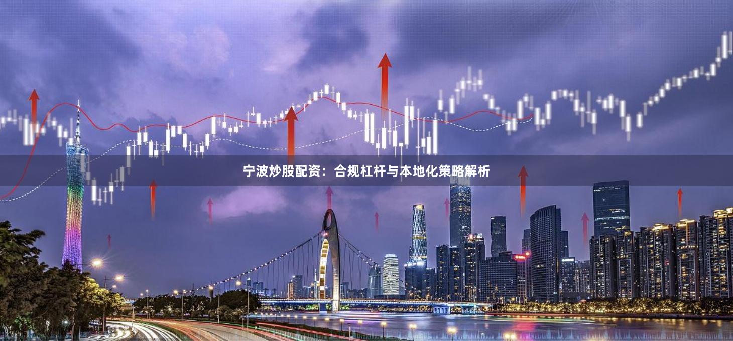 宁波炒股配资：合规杠杆与本地化策略解析