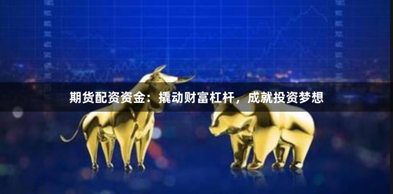 期货配资资金：撬动财富杠杆，成就投资梦想
