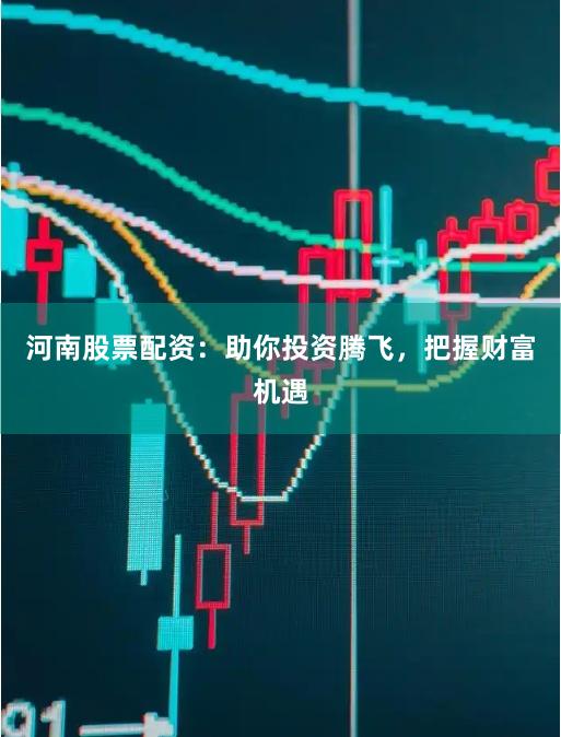 河南股票配资：助你投资腾飞，把握财富机遇