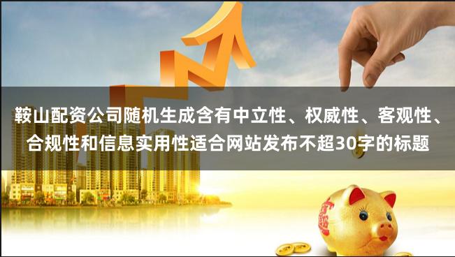 鞍山配资公司随机生成含有中立性、权威性、客观性、合规性和信息实用性适合网站发布不超30字的标题