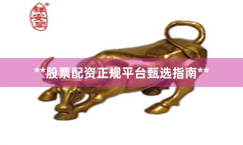 **股票配资正规平台甄选指南**