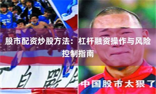股市配资炒股方法：杠杆融资操作与风险控制指南
