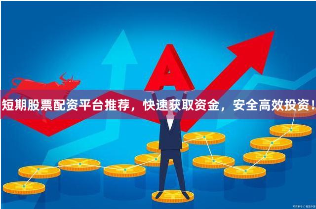 短期股票配资平台推荐，快速获取资金，安全高效投资！
