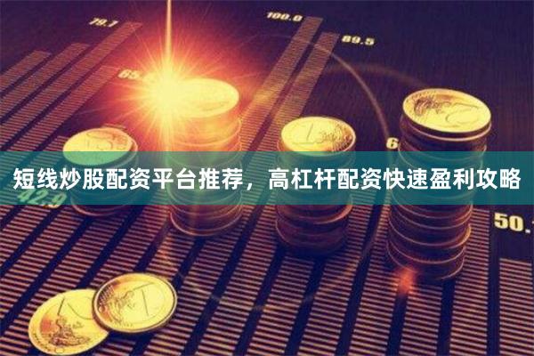 短线炒股配资平台推荐，高杠杆配资快速盈利攻略