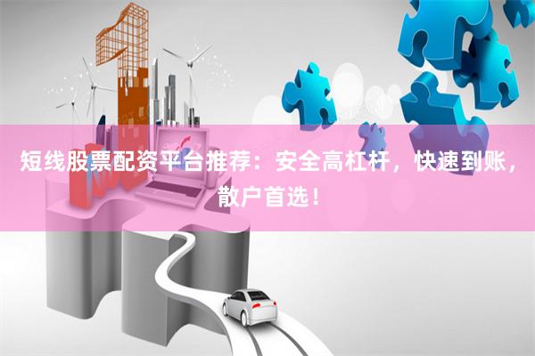 短线股票配资平台推荐：安全高杠杆，快速到账，散户首选！