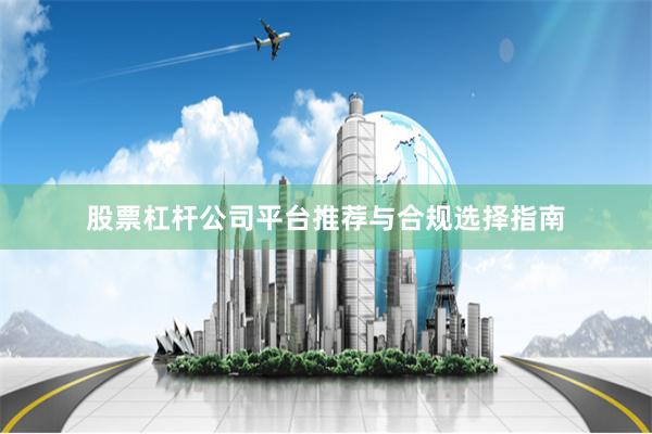 股票杠杆公司平台推荐与合规选择指南