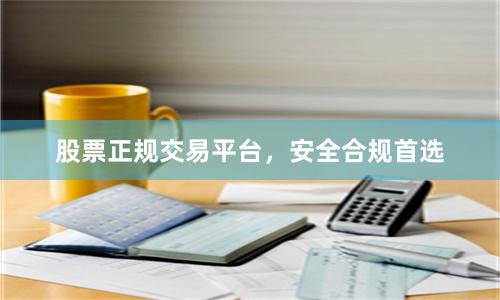 股票正规交易平台，安全合规首选