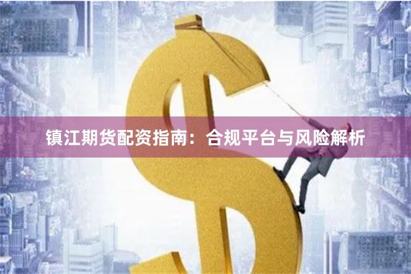 镇江期货配资指南：合规平台与风险解析