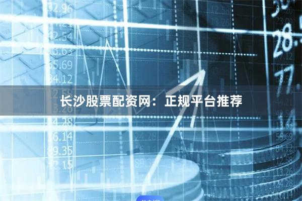 长沙股票配资网：正规平台推荐