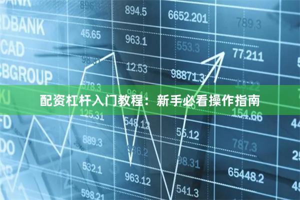 配资杠杆入门教程:新手必看操作指南