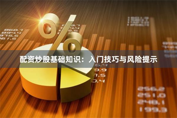 配资炒股基础知识：入门技巧与风险提示
