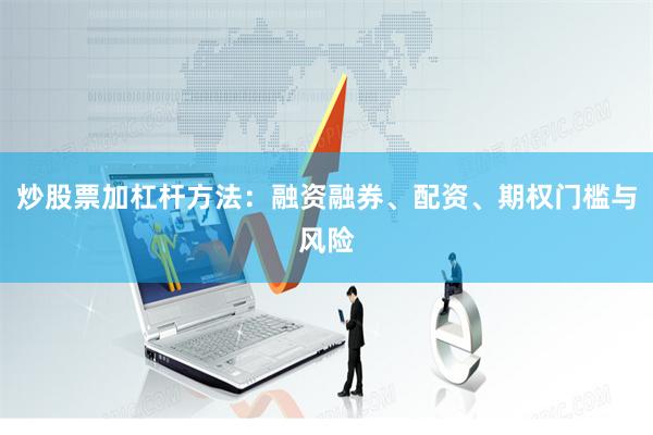 炒股票加杠杆方法：融资融券、配资、期权门槛与风险
