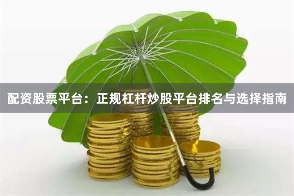 配资股票平台:正规杠杆炒股平台排名与选择指南