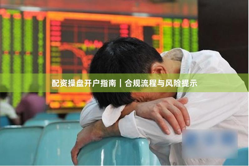 配资操盘开户指南｜合规流程与风险提示