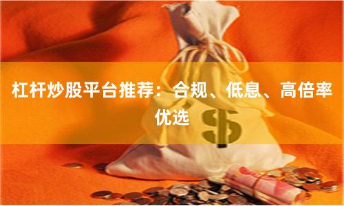 杠杆炒股平台推荐：合规、低息、高倍率优选