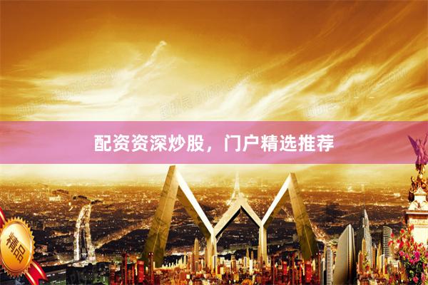 配资资深炒股，门户精选推荐