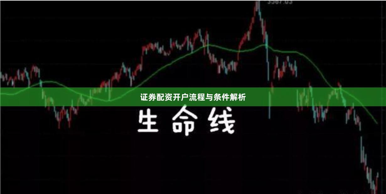证券配资开户流程与条件解析