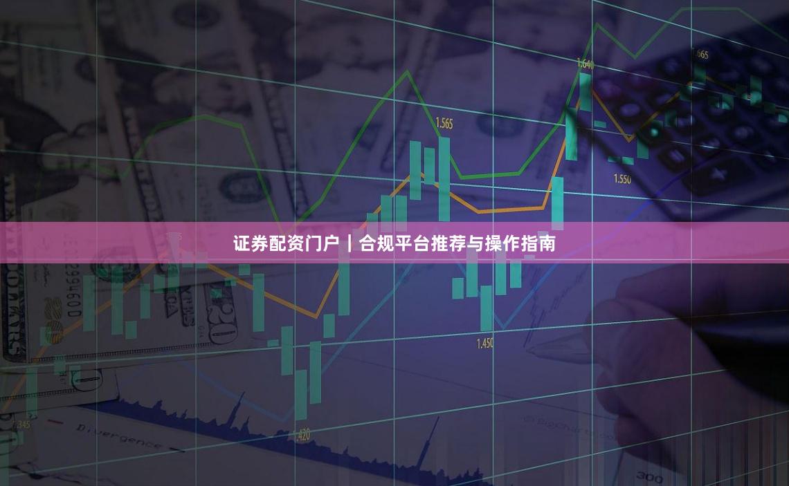 证券配资门户｜合规平台推荐与操作指南