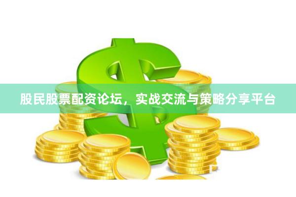股民股票配资论坛，实战交流与策略分享平台