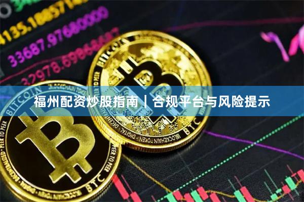 福州配资炒股指南|合规平台与风险提示