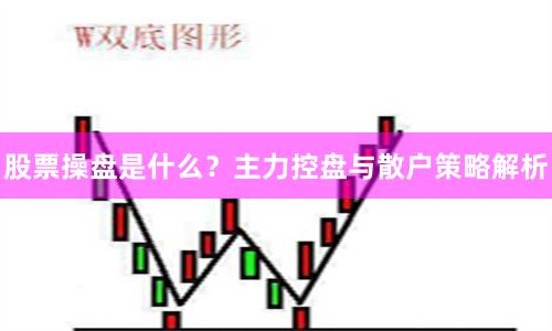 股票操盘是什么？主力控盘与散户策略解析