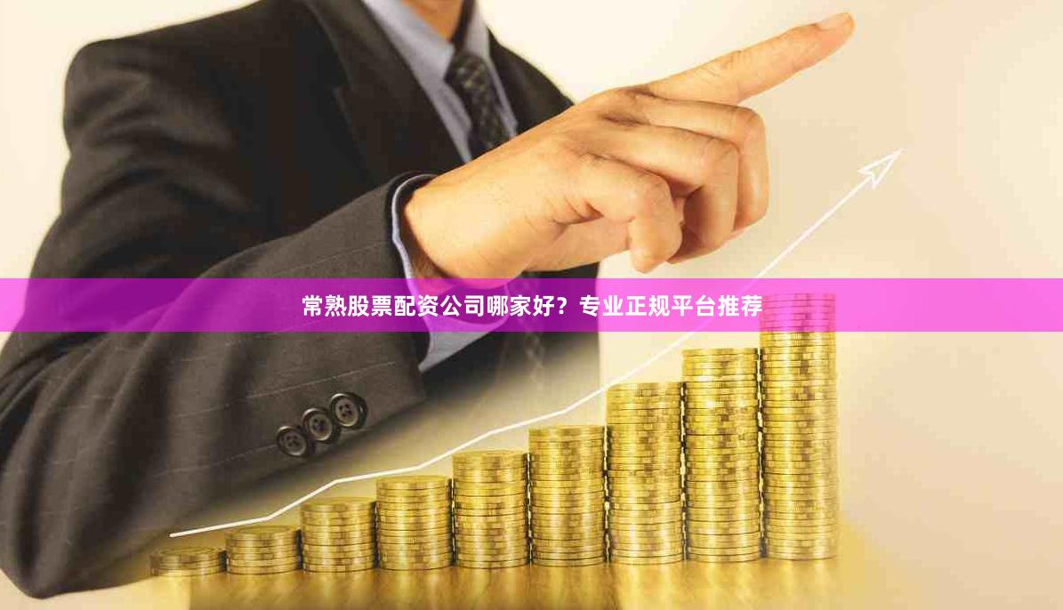 常熟股票配资公司哪家好？专业正规平台推荐